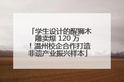 学生设计的醒狮木雕卖爆 120 万！温州校企合作打造非遗产业振兴样本