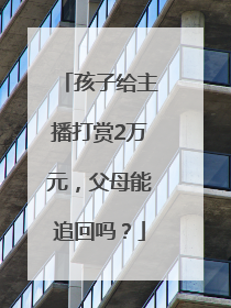 孩子给主播打赏2万元，父母能追回吗？