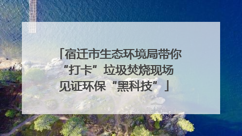 宿迁市生态环境局带你“打卡”垃圾焚烧现场 见证环保“黑科技”