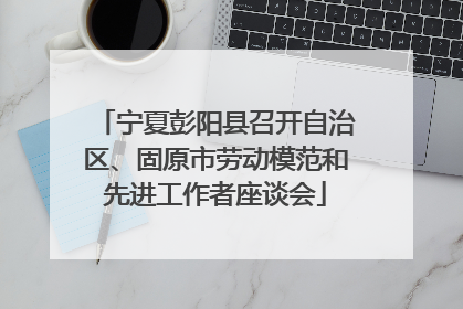 宁夏彭阳县召开自治区、固原市劳动模范和先进工作者座谈会