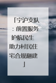 宁沪支队：前置服务护航民生 助力村民住宅合规翻建