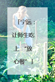 宁远：让师生吃上 “放心餐”