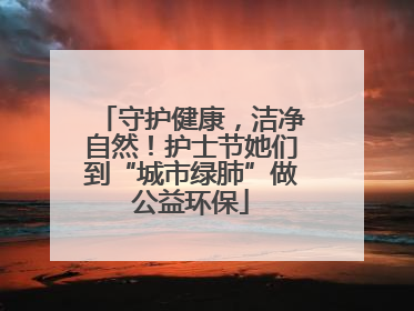 守护健康，洁净自然！护士节她们到“城市绿肺”做公益环保