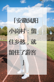 安徽凤阳小岗村：留住乡愁，就留住了游客