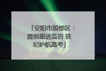 安阳市殷都区：提前跟进监督 铁纪护航高考