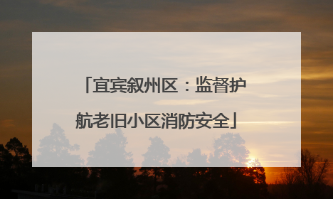 宜宾叙州区：监督护航老旧小区消防安全