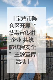 宝鸡市陈仓区开展“禁毒宣传进企业 共筑防线保安全”主题宣传活动