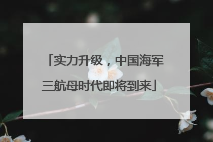 实力升级，中国海军三航母时代即将到来