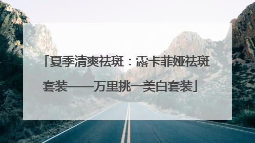 夏季清爽祛斑：露卡菲娅祛斑套装——万里挑一美白套装
