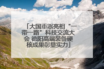 大国重器亮相“一带一路”科技交流大会 德阳高端装备硬核成果彰显实力