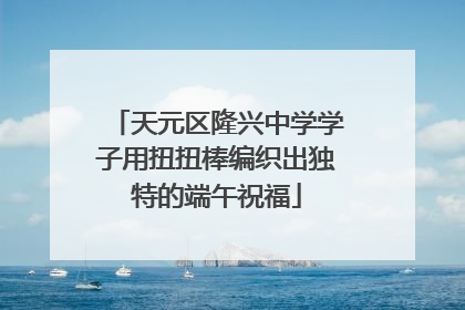 天元区隆兴中学学子用扭扭棒编织出独特的端午祝福