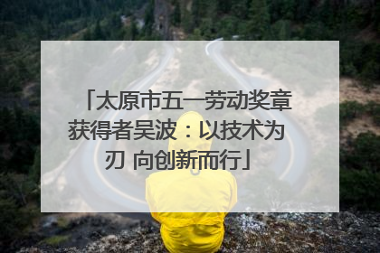 太原市五一劳动奖章获得者吴波：以技术为刃 向创新而行