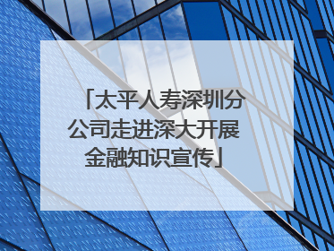 太平人寿深圳分公司走进深大开展金融知识宣传