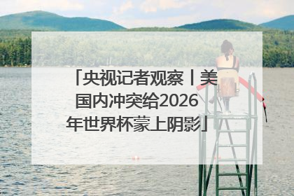 央视记者观察丨美国内冲突给2026年世界杯蒙上阴影
