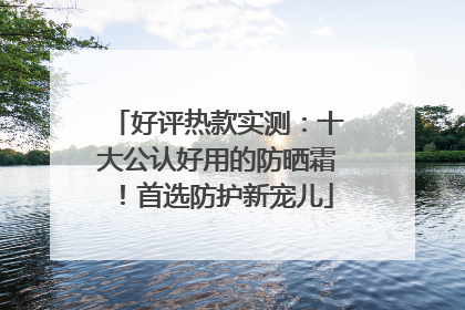 好评热款实测：十大公认好用的防晒霜！首选防护新宠儿
