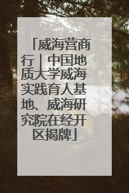 威海营商行｜中国地质大学威海实践育人基地、威海研究院在经开区揭牌