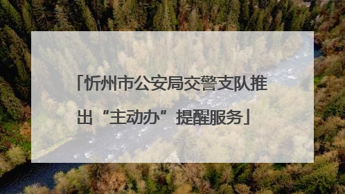 忻州市公安局交警支队推出“主动办”提醒服务