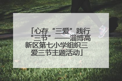 心存“三爱”践行“三节”——淄博高新区第七小学组织三爱三节主题活动