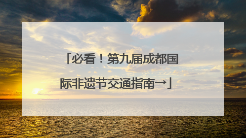 必看！第九届成都国际非遗节交通指南→
