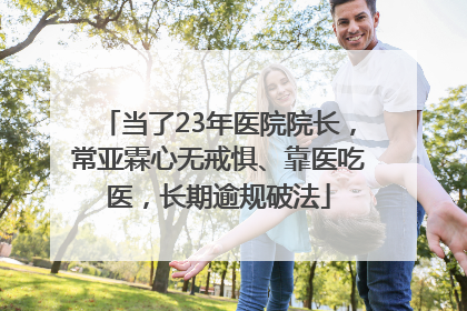 当了23年医院院长，常亚霖心无戒惧、靠医吃医，长期逾规破法
