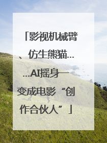 影视机械臂、仿生熊猫……AI摇身一变成电影“创作合伙人”