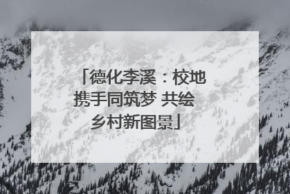 德化李溪：校地携手同筑梦 共绘乡村新图景
