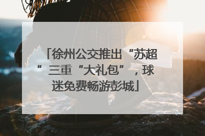 徐州公交推出“苏超”三重“大礼包”，球迷免费畅游彭城