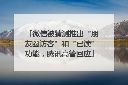 微信被猜测推出“朋友圈访客”和“已读”功能，腾讯高管回应