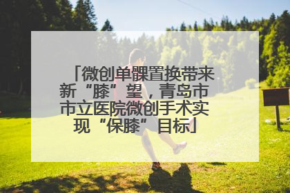 微创单髁置换带来新“膝”望，青岛市市立医院微创手术实现“保膝”目标