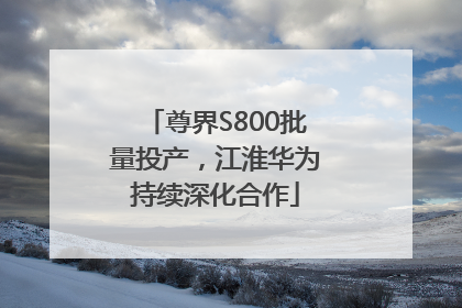 尊界S800批量投产，江淮华为持续深化合作