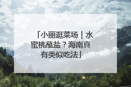 小丽逛菜场｜水蜜桃蘸盐？海南真有类似吃法