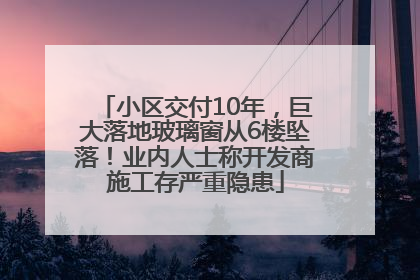 小区交付10年，巨大落地玻璃窗从6楼坠落！业内人士称开发商施工存严重隐患