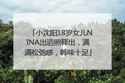 小沈阳18岁女儿NINA出道照释出，满满松弛感，韩味十足