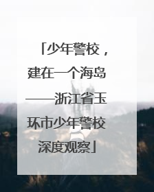 少年警校，建在一个海岛——浙江省玉环市少年警校深度观察