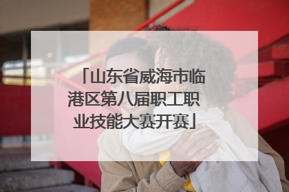 山东省威海市临港区第八届职工职业技能大赛开赛