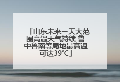 山东未来三天大范围高温天气持续 鲁中鲁南等局地最高温可达39℃