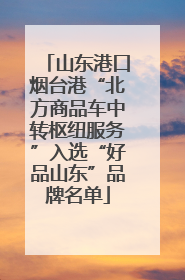 山东港口烟台港“北方商品车中转枢纽服务”入选“好品山东”品牌名单