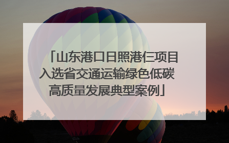 山东港口日照港仨项目入选省交通运输绿色低碳高质量发展典型案例