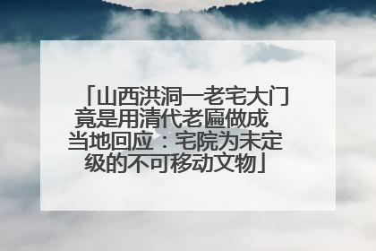 山西洪洞一老宅大门竟是用清代老匾做成 当地回应：宅院为未定级的不可移动文物