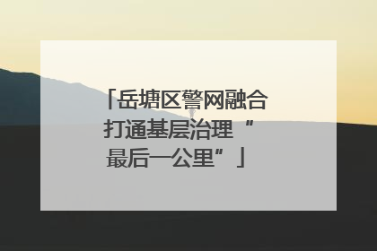 岳塘区警网融合 打通基层治理“最后一公里”