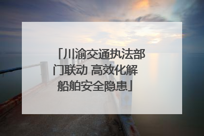 川渝交通执法部门联动 高效化解船舶安全隐患