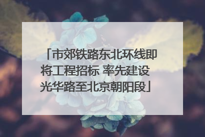 市郊铁路东北环线即将工程招标 率先建设光华路至北京朝阳段