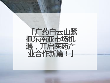 广药白云山紧抓东南亚市场机遇，开启医药产业合作新篇！