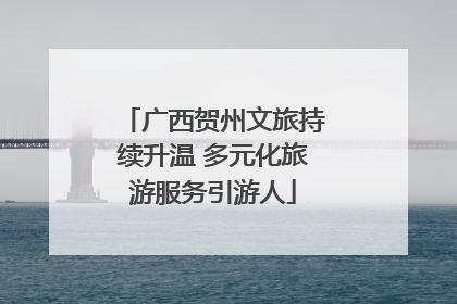 广西贺州文旅持续升温 多元化旅游服务引游人