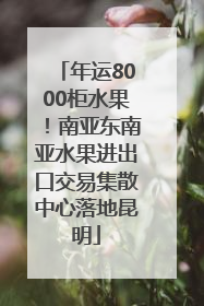 年运8000柜水果！南亚东南亚水果进出口交易集散中心落地昆明