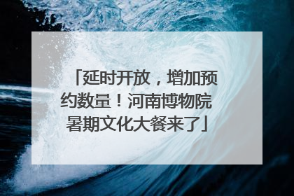 延时开放，增加预约数量！河南博物院暑期文化大餐来了