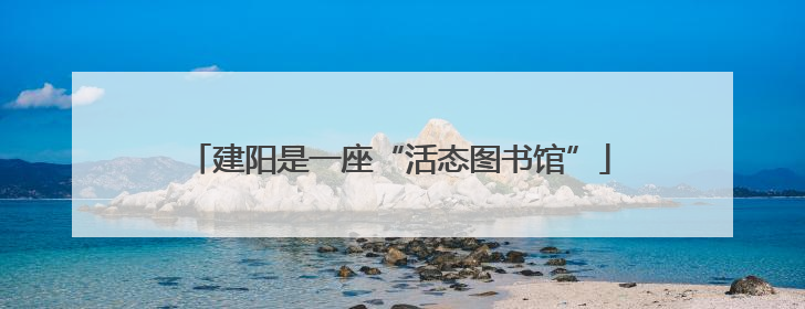 建阳是一座“活态图书馆”