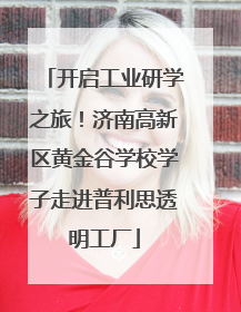 开启工业研学之旅！济南高新区黄金谷学校学子走进普利思透明工厂