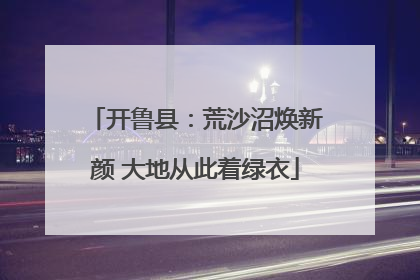 开鲁县：荒沙沼焕新颜 大地从此着绿衣