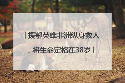 援鄂英雄非洲纵身救人，将生命定格在38岁